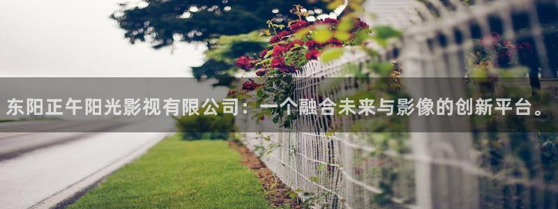 五月天影院开心影院：东阳正午阳光影视有限公司：一个融合未来与影像的创新平台。
