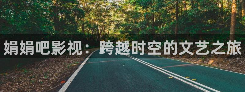 开心影院 追剧：娟娟吧影视：跨越时空的文艺之旅