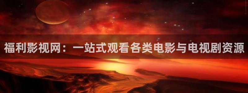 开心影院电视剧免费观看：福利影视网：一站式观看各类电影与电视剧资源