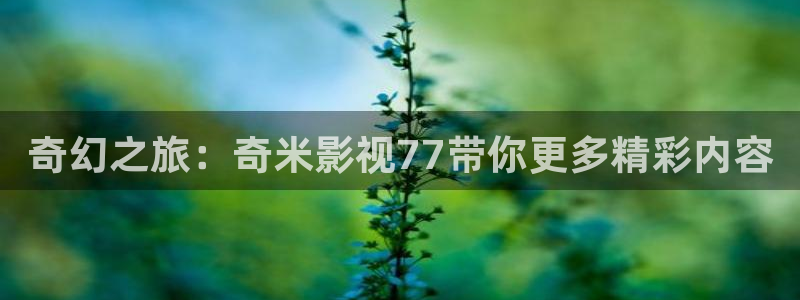 妻子的情人开心影院：奇幻之旅：奇米影视77带你更多精彩内容
