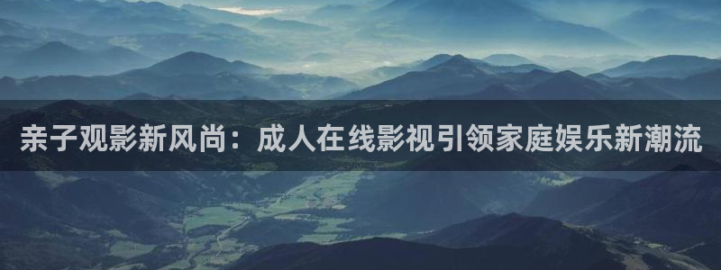 开心影院下载：亲子观影新风尚：成人在线影视引领家庭娱乐新潮流
